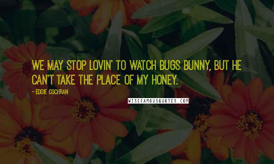 Eddie Cochran Quotes: We may stop lovin' to watch Bugs Bunny, but he can't take the place of my honey.