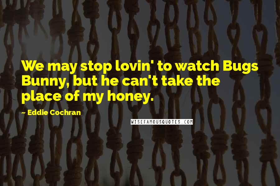 Eddie Cochran Quotes: We may stop lovin' to watch Bugs Bunny, but he can't take the place of my honey.