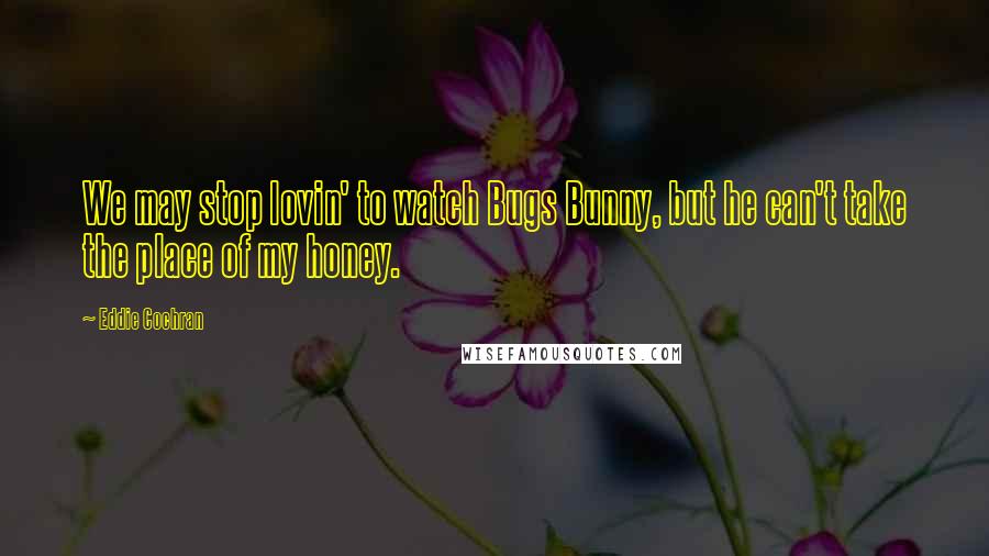 Eddie Cochran Quotes: We may stop lovin' to watch Bugs Bunny, but he can't take the place of my honey.