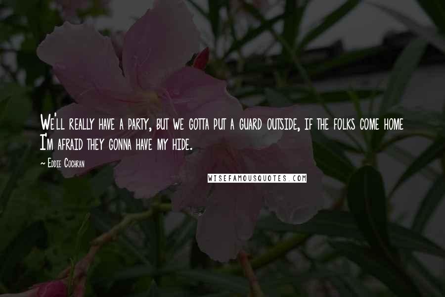Eddie Cochran Quotes: We'll really have a party, but we gotta put a guard outside, if the folks come home I'm afraid they gonna have my hide.