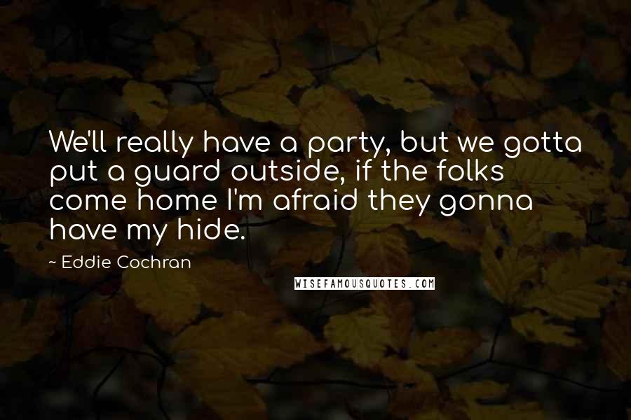 Eddie Cochran Quotes: We'll really have a party, but we gotta put a guard outside, if the folks come home I'm afraid they gonna have my hide.