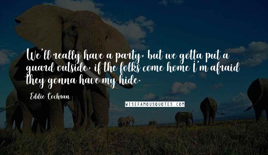 Eddie Cochran Quotes: We'll really have a party, but we gotta put a guard outside, if the folks come home I'm afraid they gonna have my hide.