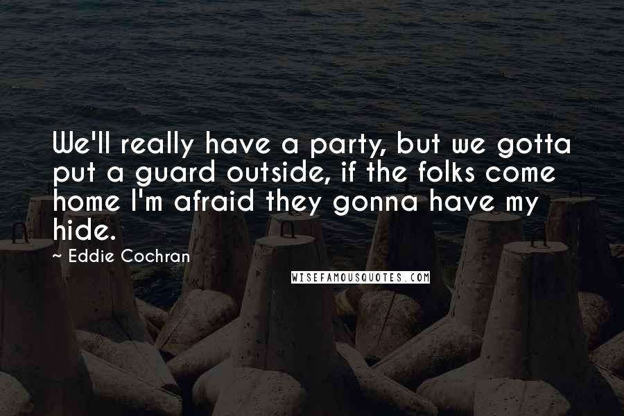Eddie Cochran Quotes: We'll really have a party, but we gotta put a guard outside, if the folks come home I'm afraid they gonna have my hide.