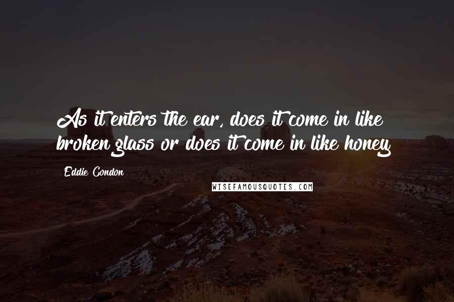 Eddie Condon Quotes: As it enters the ear, does it come in like broken glass or does it come in like honey?