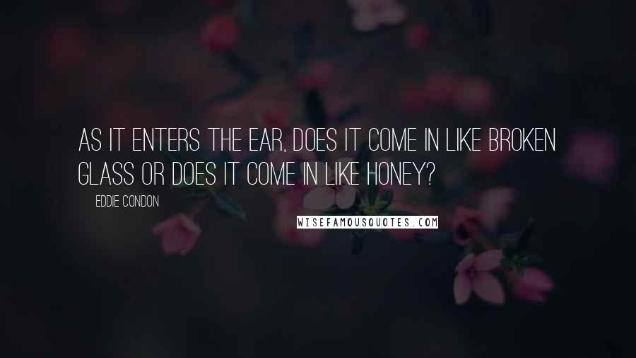 Eddie Condon Quotes: As it enters the ear, does it come in like broken glass or does it come in like honey?