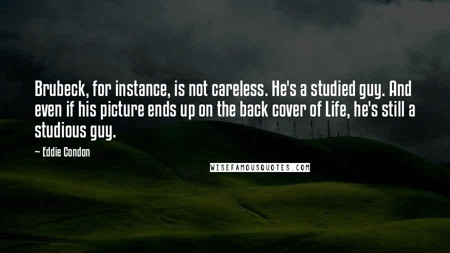 Eddie Condon Quotes: Brubeck, for instance, is not careless. He's a studied guy. And even if his picture ends up on the back cover of Life, he's still a studious guy.