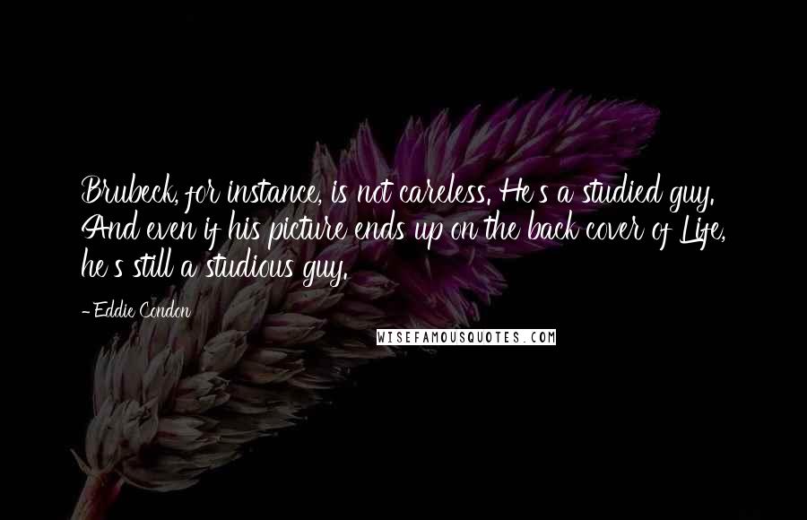 Eddie Condon Quotes: Brubeck, for instance, is not careless. He's a studied guy. And even if his picture ends up on the back cover of Life, he's still a studious guy.