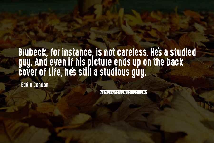 Eddie Condon Quotes: Brubeck, for instance, is not careless. He's a studied guy. And even if his picture ends up on the back cover of Life, he's still a studious guy.