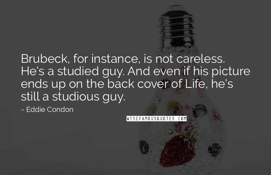 Eddie Condon Quotes: Brubeck, for instance, is not careless. He's a studied guy. And even if his picture ends up on the back cover of Life, he's still a studious guy.