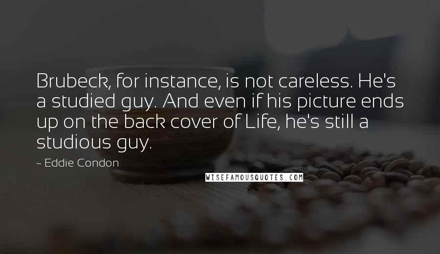 Eddie Condon Quotes: Brubeck, for instance, is not careless. He's a studied guy. And even if his picture ends up on the back cover of Life, he's still a studious guy.