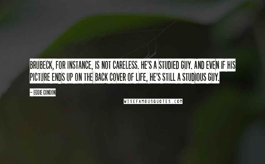 Eddie Condon Quotes: Brubeck, for instance, is not careless. He's a studied guy. And even if his picture ends up on the back cover of Life, he's still a studious guy.