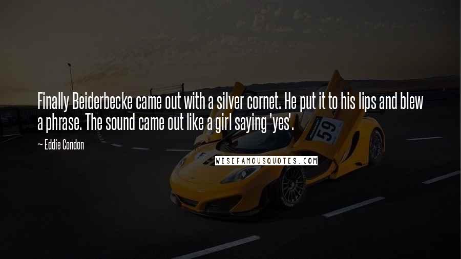 Eddie Condon Quotes: Finally Beiderbecke came out with a silver cornet. He put it to his lips and blew a phrase. The sound came out like a girl saying 'yes'.