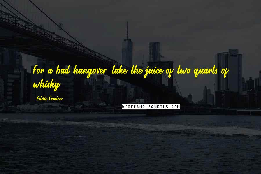 Eddie Condon Quotes: For a bad hangover take the juice of two quarts of whisky.