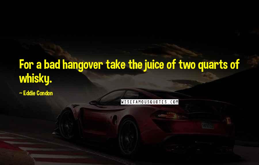 Eddie Condon Quotes: For a bad hangover take the juice of two quarts of whisky.