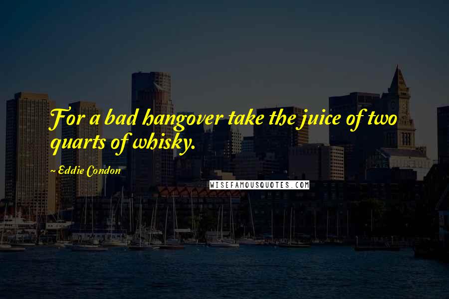 Eddie Condon Quotes: For a bad hangover take the juice of two quarts of whisky.