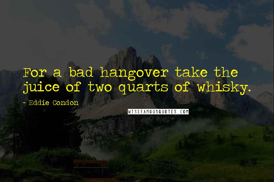 Eddie Condon Quotes: For a bad hangover take the juice of two quarts of whisky.
