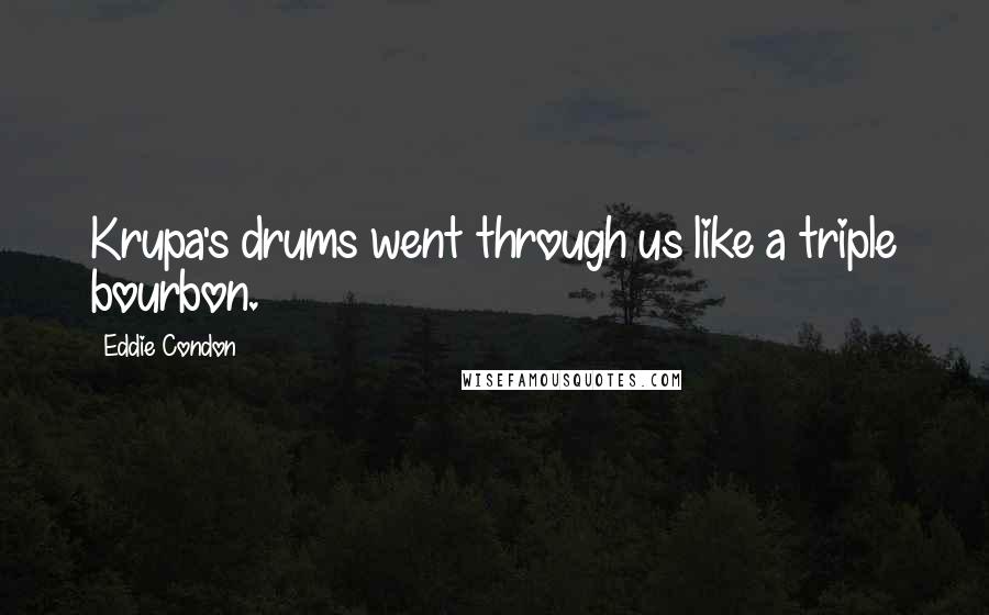 Eddie Condon Quotes: Krupa's drums went through us like a triple bourbon.