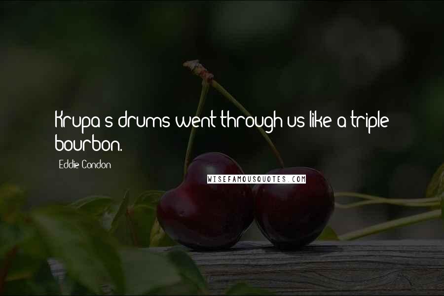 Eddie Condon Quotes: Krupa's drums went through us like a triple bourbon.