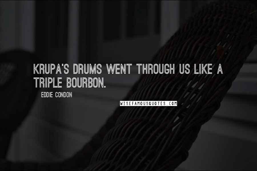 Eddie Condon Quotes: Krupa's drums went through us like a triple bourbon.