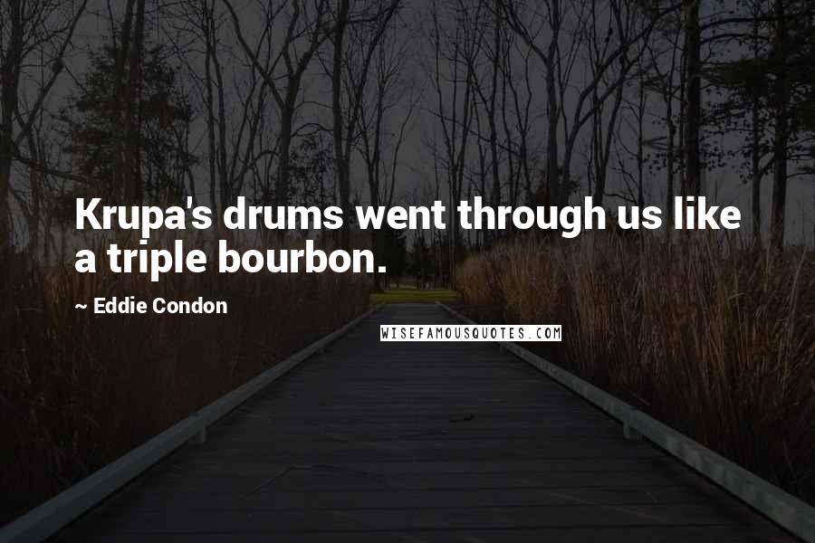 Eddie Condon Quotes: Krupa's drums went through us like a triple bourbon.