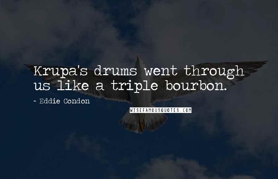 Eddie Condon Quotes: Krupa's drums went through us like a triple bourbon.