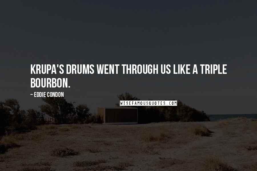 Eddie Condon Quotes: Krupa's drums went through us like a triple bourbon.