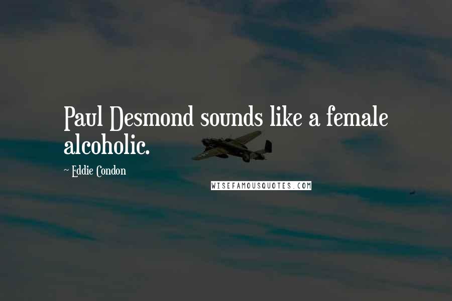 Eddie Condon Quotes: Paul Desmond sounds like a female alcoholic.