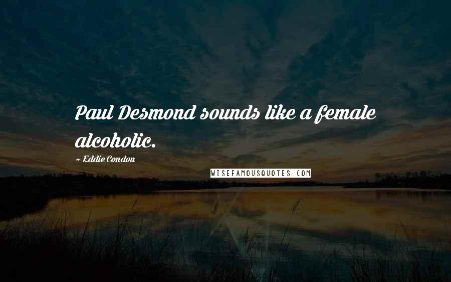 Eddie Condon Quotes: Paul Desmond sounds like a female alcoholic.