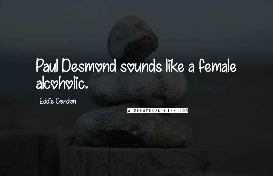 Eddie Condon Quotes: Paul Desmond sounds like a female alcoholic.