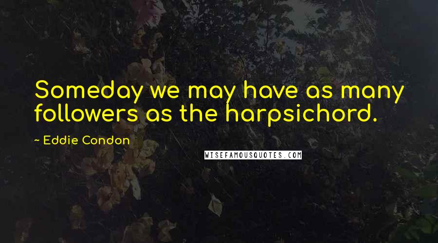 Eddie Condon Quotes: Someday we may have as many followers as the harpsichord.