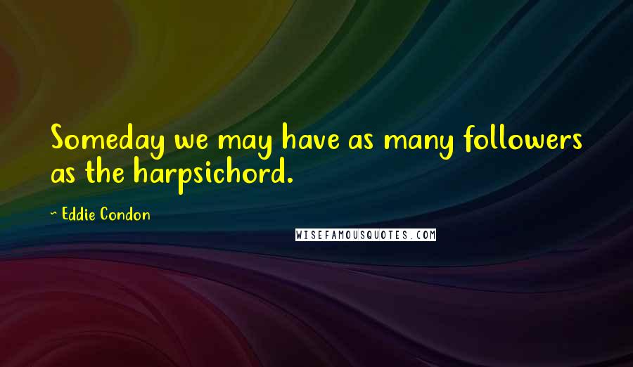 Eddie Condon Quotes: Someday we may have as many followers as the harpsichord.