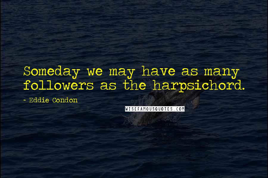 Eddie Condon Quotes: Someday we may have as many followers as the harpsichord.