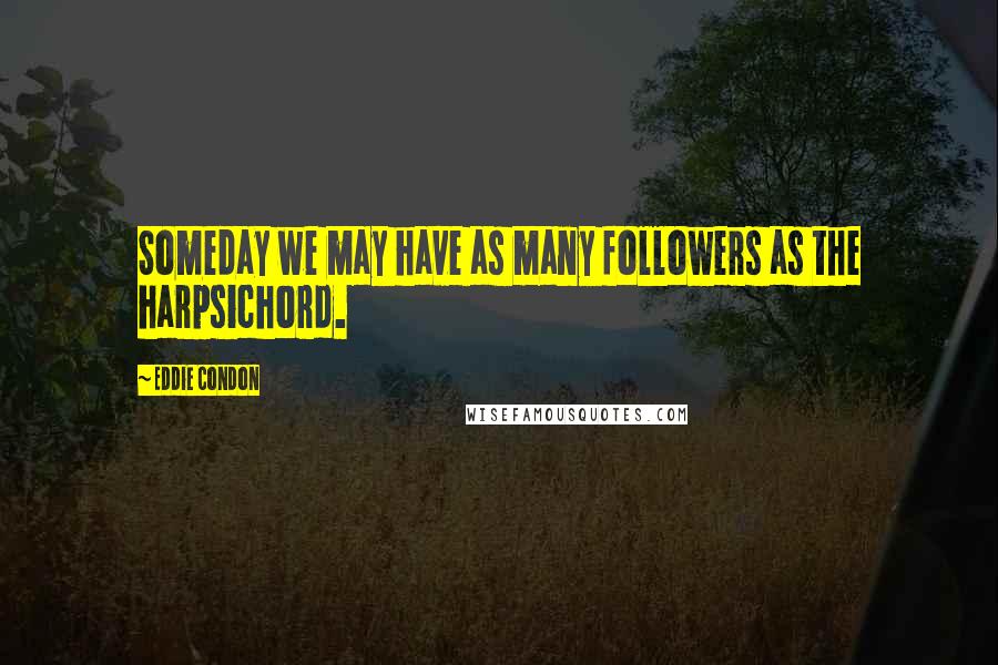 Eddie Condon Quotes: Someday we may have as many followers as the harpsichord.