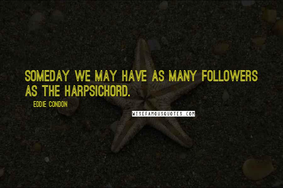 Eddie Condon Quotes: Someday we may have as many followers as the harpsichord.