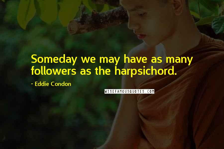 Eddie Condon Quotes: Someday we may have as many followers as the harpsichord.