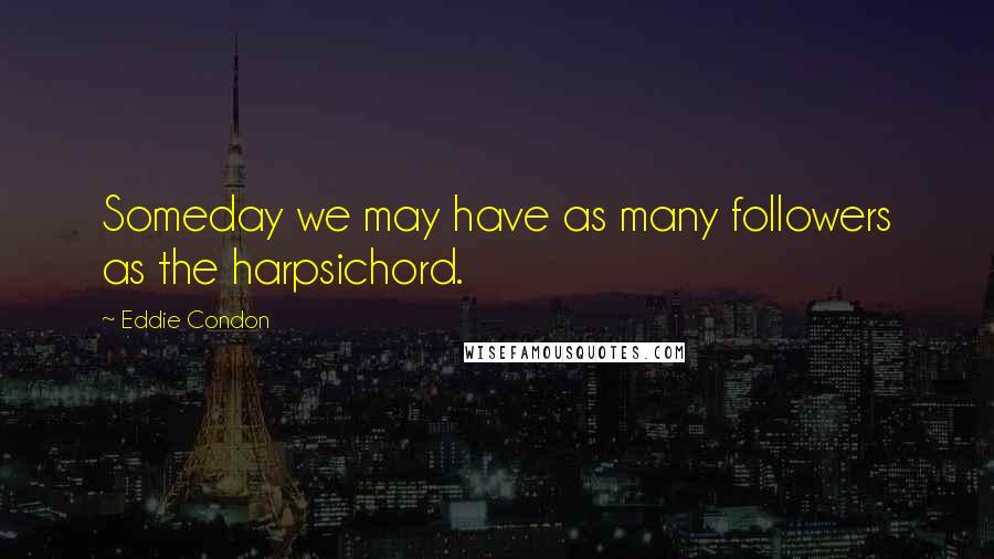 Eddie Condon Quotes: Someday we may have as many followers as the harpsichord.