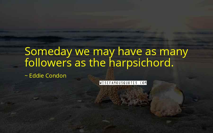 Eddie Condon Quotes: Someday we may have as many followers as the harpsichord.