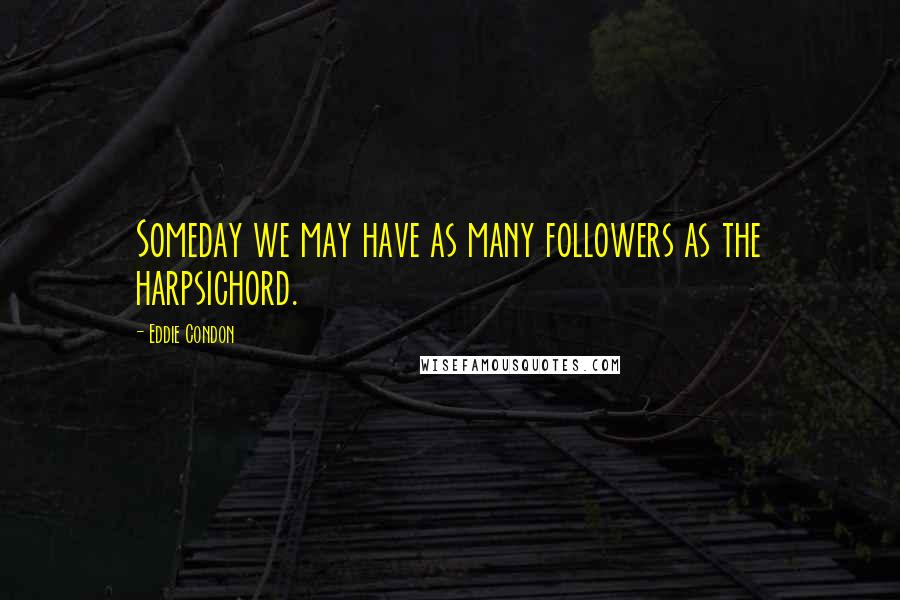 Eddie Condon Quotes: Someday we may have as many followers as the harpsichord.