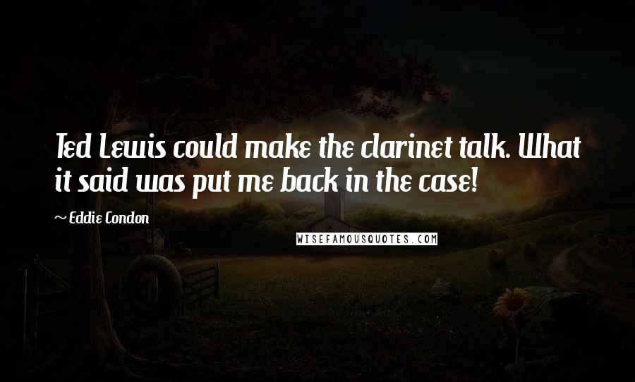 Eddie Condon Quotes: Ted Lewis could make the clarinet talk. What it said was put me back in the case!