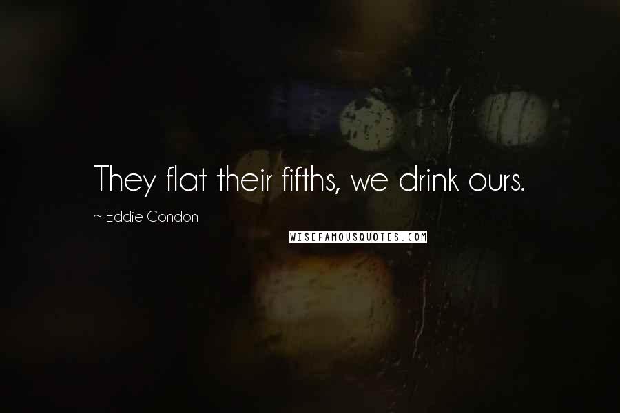 Eddie Condon Quotes: They flat their fifths, we drink ours.