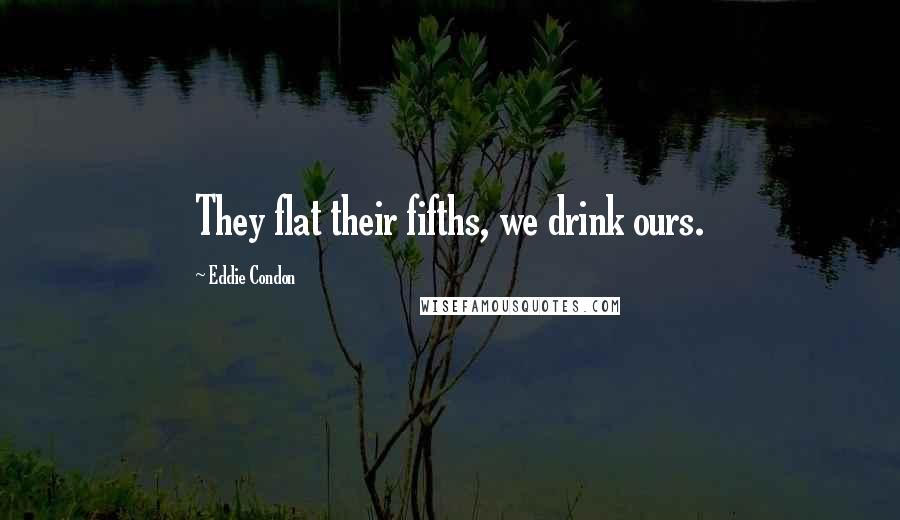 Eddie Condon Quotes: They flat their fifths, we drink ours.