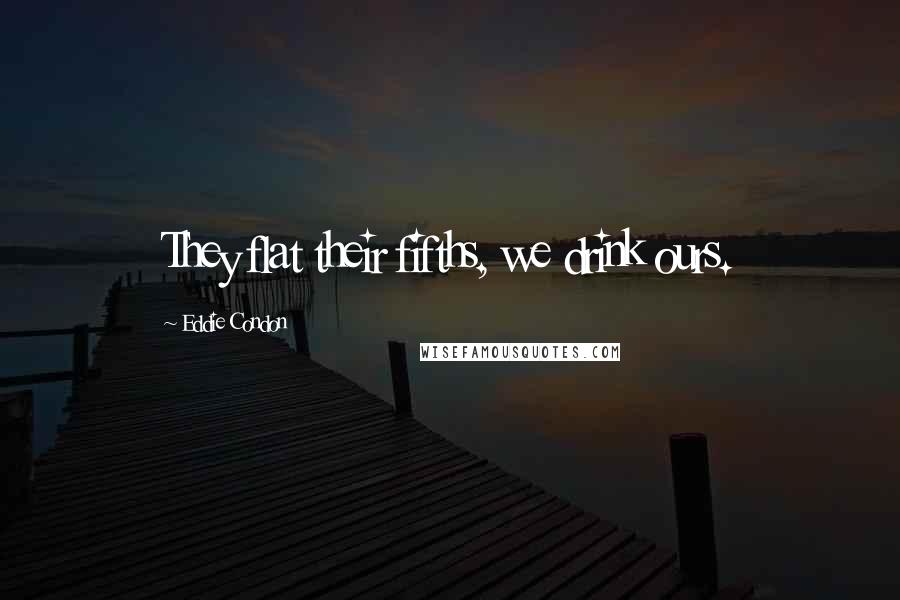 Eddie Condon Quotes: They flat their fifths, we drink ours.