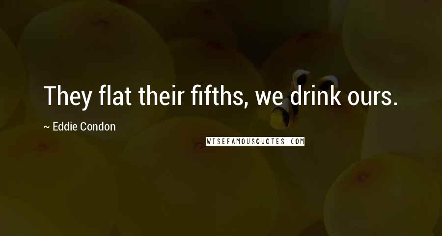 Eddie Condon Quotes: They flat their fifths, we drink ours.