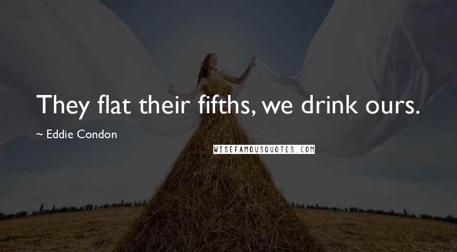 Eddie Condon Quotes: They flat their fifths, we drink ours.