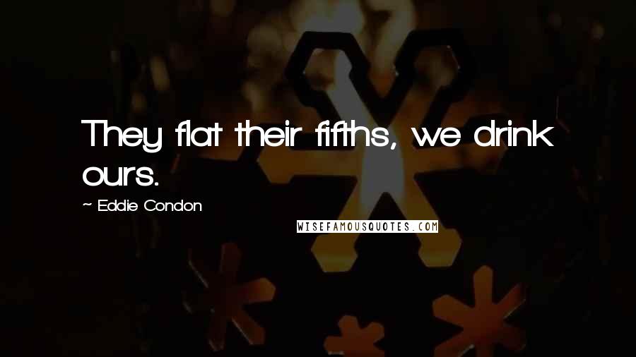 Eddie Condon Quotes: They flat their fifths, we drink ours.