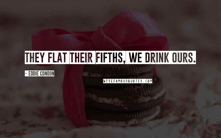 Eddie Condon Quotes: They flat their fifths, we drink ours.