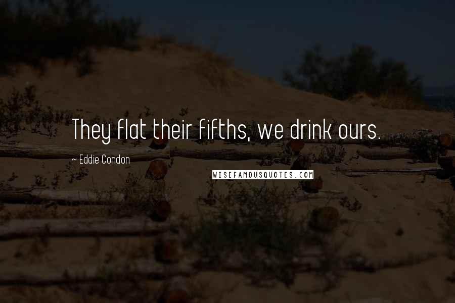 Eddie Condon Quotes: They flat their fifths, we drink ours.