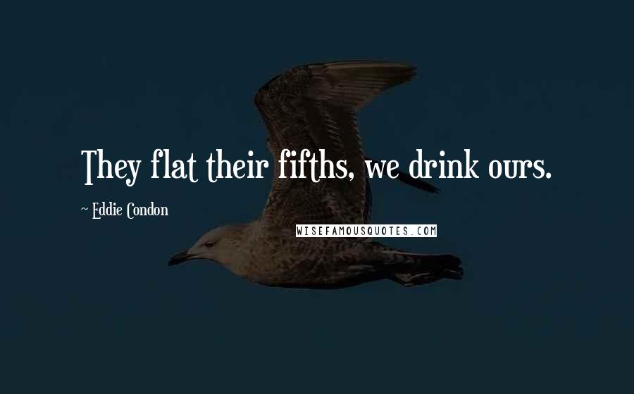 Eddie Condon Quotes: They flat their fifths, we drink ours.