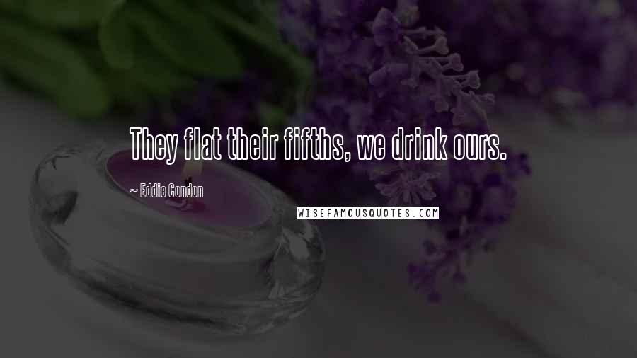 Eddie Condon Quotes: They flat their fifths, we drink ours.