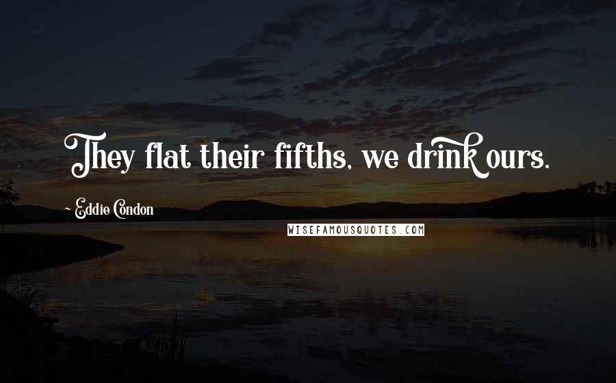 Eddie Condon Quotes: They flat their fifths, we drink ours.